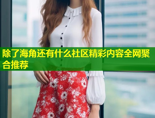 除了海角还有什么社区精彩内容全网聚合推荐  第2张
