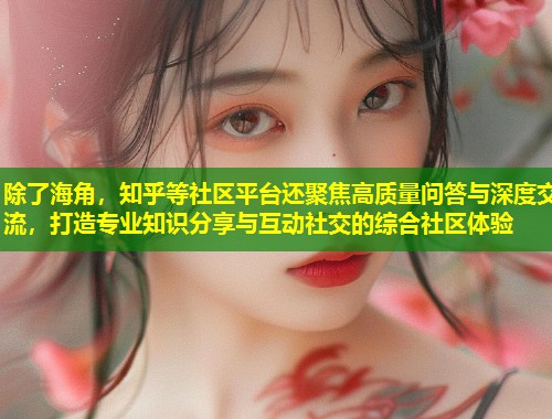 除了海角，知乎等社区平台还聚焦高质量问答与深度交流，打造专业知识分享与互动社交的综合社区体验  第1张