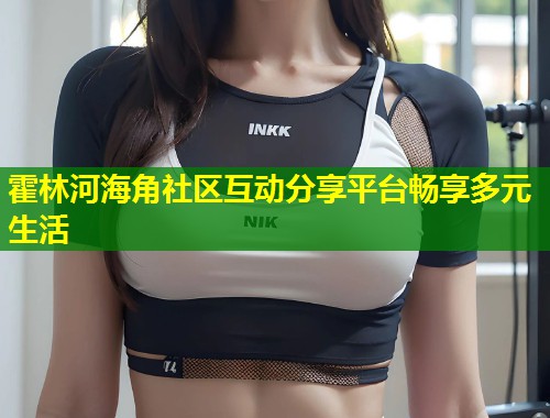 霍林河海角社区互动分享平台畅享多元生活  第1张