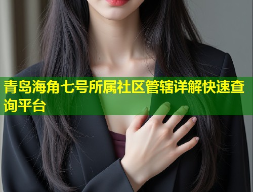 青岛海角七号所属社区管辖详解快速查询平台  第1张