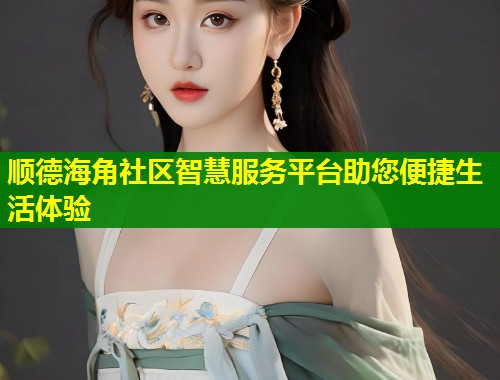顺德海角社区智慧服务平台助您便捷生活体验  第1张